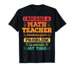 Ich wurde Mathematiklehrer, weil Ihr Problem meine Zeit wert ist T-Shirt von Mathematics Math Lover Gifts